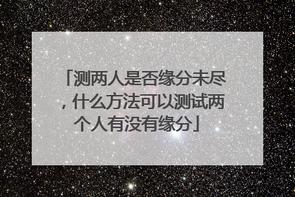 测两人是否缘分未尽,什么方法可以测试两个人有没有缘分
