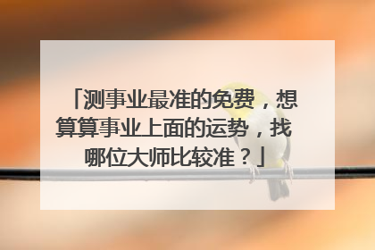 测事业最准的免费,想算算事业上面的运势,找哪位大师比较准?