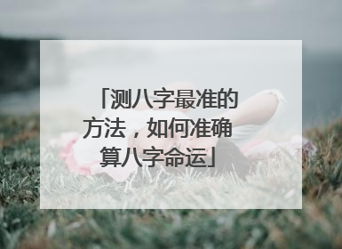 测八字最准的方法，如何准确算八字命运