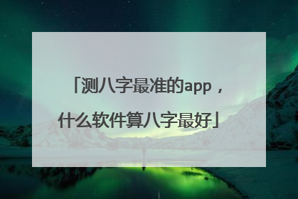 测八字最准的app,什么软件算八字最好