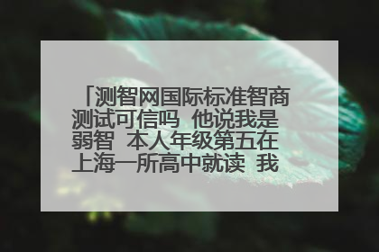 测智网国际标准智商测试可信吗 他说我是弱智 本人年级第五在上海一所高中就读 我不相信你们呢