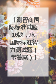 测智商国际标准试题10题,求国际标准智力测试题(带答案)