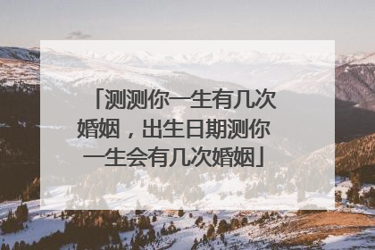 测测你一生有几次婚姻,出生日期测你一生会有几次婚姻