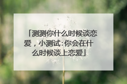 测测你什么时候谈恋爱,小测试:你会在什么时候谈上恋爱