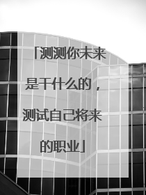 测测你未来是干什么的,测试自己将来的职业