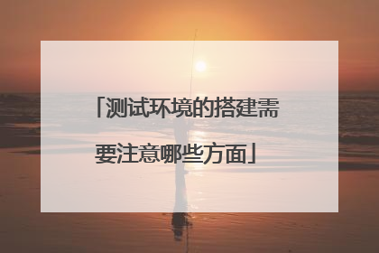 测试环境的搭建需要注意哪些方面