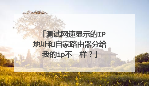 测试网速显示的IP地址和自家路由器分给我的ip不一样?