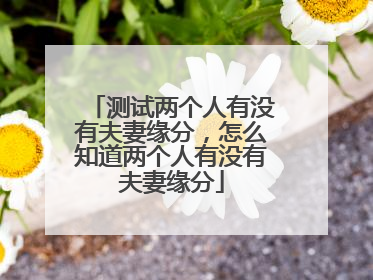 测试两个人有没有夫妻缘分,怎么知道两个人有没有夫妻缘分