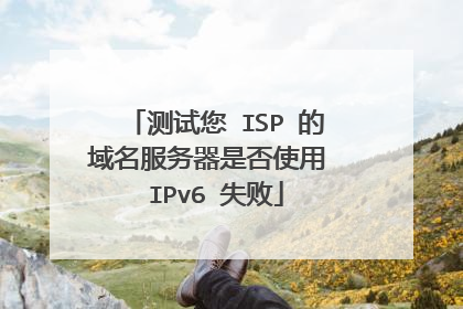测试您 ISP 的域名服务器是否使用 IPv6 失败
