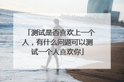 测试是否喜欢上一个人,有什么问题可以测试一个人喜欢你