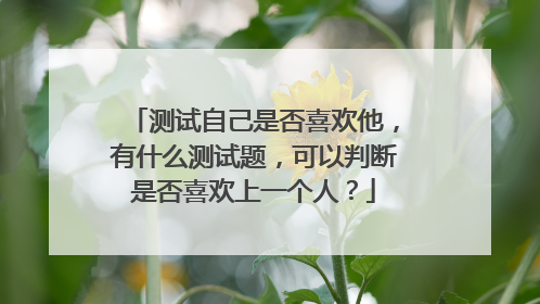 测试自己是否喜欢他,有什么测试题,可以判断是否喜欢上一个人?