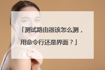 测试路由器该怎么测，用命令行还是界面？