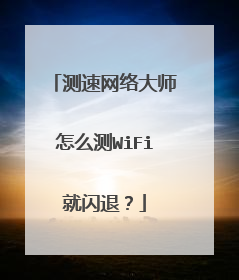 测速网络大师怎么测WiFi就闪退？