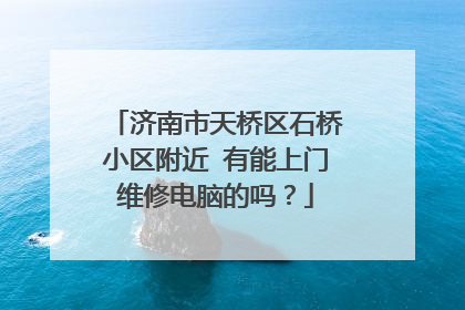 济南市天桥区石桥小区附近 有能上门维修电脑的吗?