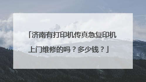 济南有打印机传真急复印机上门维修的吗?多少钱?