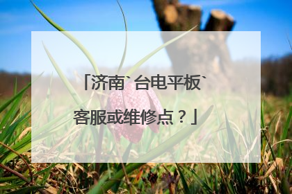 济南`台电平板`客服或维修点?