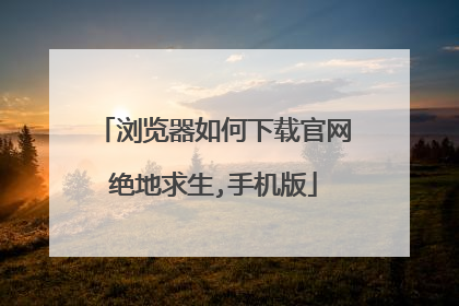 浏览器如何下载官网绝地求生,手机版
