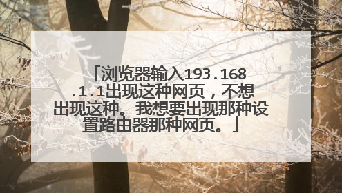 浏览器输入193.168.1.1出现这种网页,不想出现这种。我想要出现那种设置路由器那种网页。