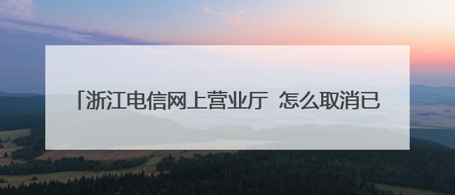 浙江电信网上营业厅 怎么取消已办理业务:(3G版_3G/1X)流量包_天翼5元包30M手机上网流量(10.11)_ZJ
