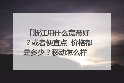 浙江用什么宽带好 ？或者便宜点 价格都是多少？移动怎么样 联通怎么样？
