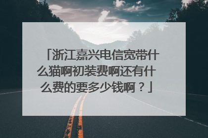 浙江嘉兴电信宽带什么猫啊初装费啊还有什么费的要多少钱啊?