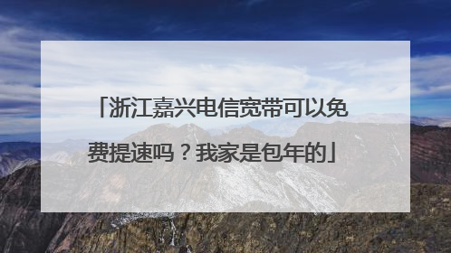 浙江嘉兴电信宽带可以免费提速吗?我家是包年的