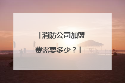 消防公司加盟费需要多少?