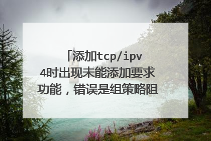 添加tcp/ipv4时出现未能添加要求功能,错误是组策略阻止了这个程序。