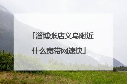 淄博张店义乌附近什么宽带网速快