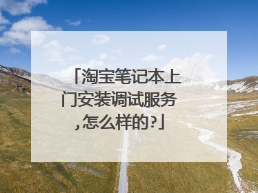 淘宝笔记本上门安装调试服务,怎么样的?
