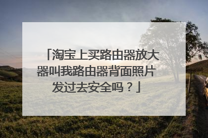 淘宝上买路由器放大器叫我路由器背面照片发过去安全吗?