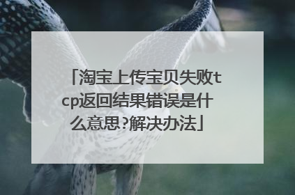 淘宝上传宝贝失败tcp返回结果错误是什么意思?解决办法