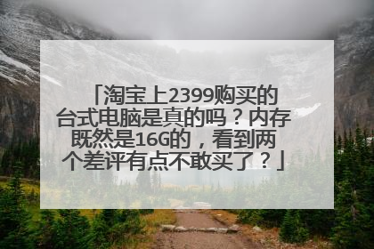 淘宝上2399购买的台式电脑是真的吗?内存既然是16G的,看到两个差评有点不敢买了?