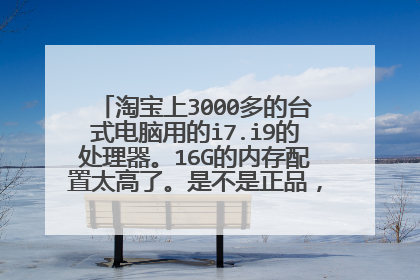 淘宝上3000多的台式电脑用的i7.i9的处理器。16G的内存配置太高了。是不是正品,还是2手翻新?
