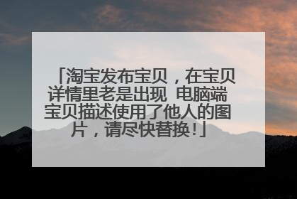 淘宝发布宝贝，在宝贝详情里老是出现 电脑端宝贝描述使用了他人的图片，请尽快替换!