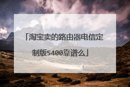 淘宝卖的路由器电信定制版5400靠谱么