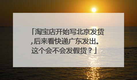 淘宝店开始写北京发货,后来看快递广东发出。这个会不会发假货?
