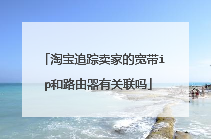 淘宝追踪卖家的宽带ip和路由器有关联吗