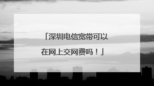 深圳电信宽带可以在网上交网费吗!