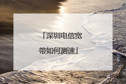 深圳电信宽带如何测速