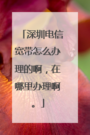 深圳电信宽带怎么办理的啊，在哪里办理啊。