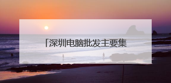 深圳电脑批发主要集中在那些地方？？