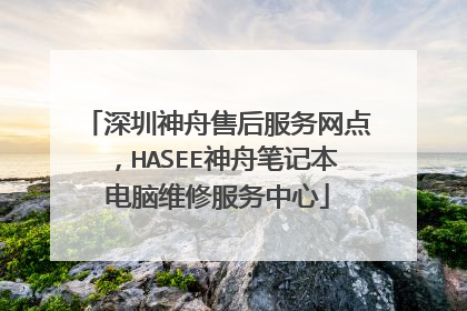 深圳神舟售后服务网点,HASEE神舟笔记本电脑维修服务中心