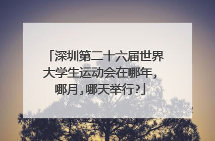 深圳第二十六届世界大学生运动会在哪年,哪月,哪天举行?