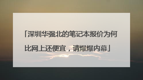 深圳华强北的笔记本报价为何比网上还便宜,请爆爆内幕