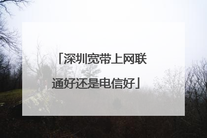 深圳宽带上网联通好还是电信好