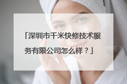 深圳市千米快修技术服务有限公司怎么样？