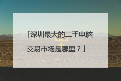 深圳最大的二手电脑交易市场是哪里?
