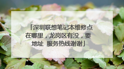 深圳联想笔记本维修点在哪里,龙岗区有没,要地址 服务热线谢谢