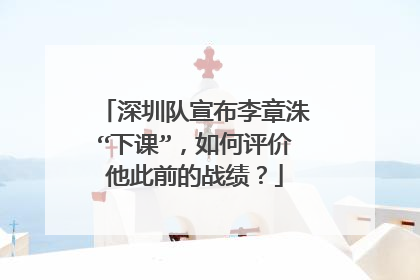 深圳队宣布李章洙“下课”，如何评价他此前的战绩？